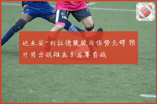 达米安-利拉德腹股沟伤势无碍 预计将出战雄鹿季后赛首战