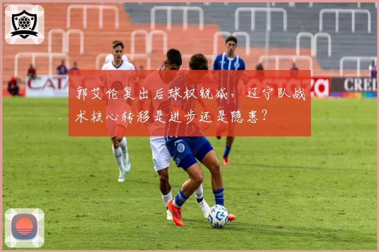 郭艾伦复出后球权锐减，辽宁队战术核心转移是进步还是隐患？