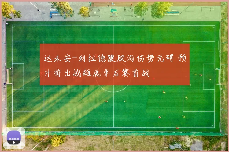 达米安-利拉德腹股沟伤势无碍 预计将出战雄鹿季后赛首战