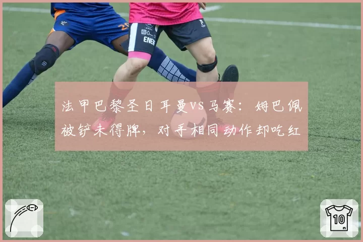 法甲巴黎圣日耳曼vs马赛:姆巴佩被铲未得牌,对手相同动作却吃红牌