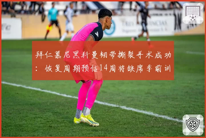 拜仁慕尼黑科曼韧带撕裂手术成功：恢复周期预估14周将缺席季前训练