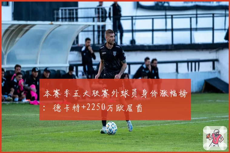 本赛季五大联赛外球员身价涨幅榜：德卡特+2250万欧居首