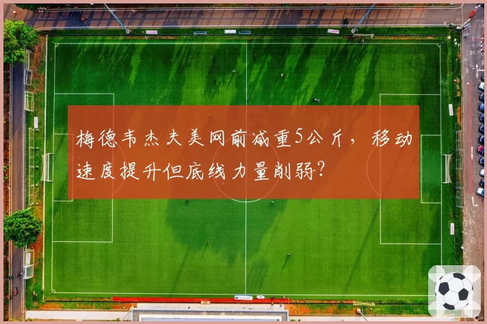梅德韦杰夫美网前减重5公斤,移动速度提升但底线力量削弱?