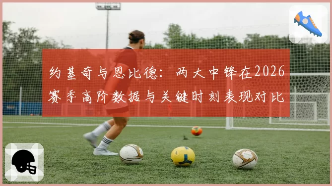 约基奇与恩比德：两大中锋在2026赛季高阶数据与关键时刻表现对比