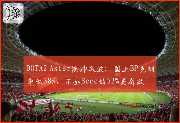 DOTA2 Aster换帅风波：国土BP克制率仅38%，不如Sccc的52%更有效
