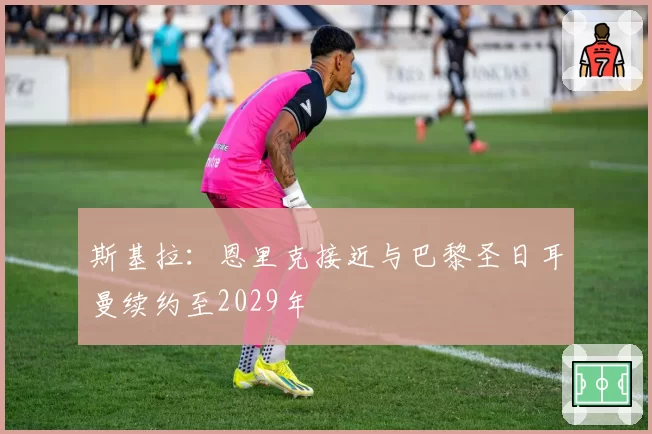 斯基拉：恩里克接近与巴黎圣日耳曼续约至2029年
