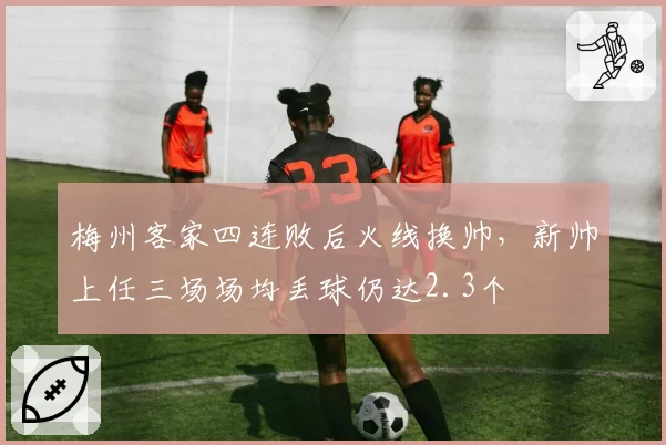 梅州客家四连败后火线换帅，新帅上任三场场均丢球仍达2.3个