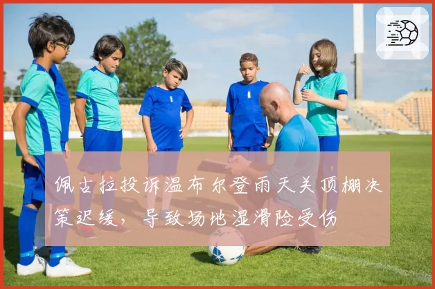 佩古拉投诉温布尔登雨天关顶棚决策迟缓,导致场地湿滑险受伤