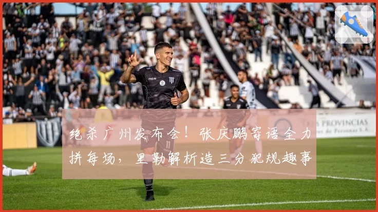 绝杀广州发布会！张庆鹏寄语全力拼每场，里勒解析造三分犯规趣事