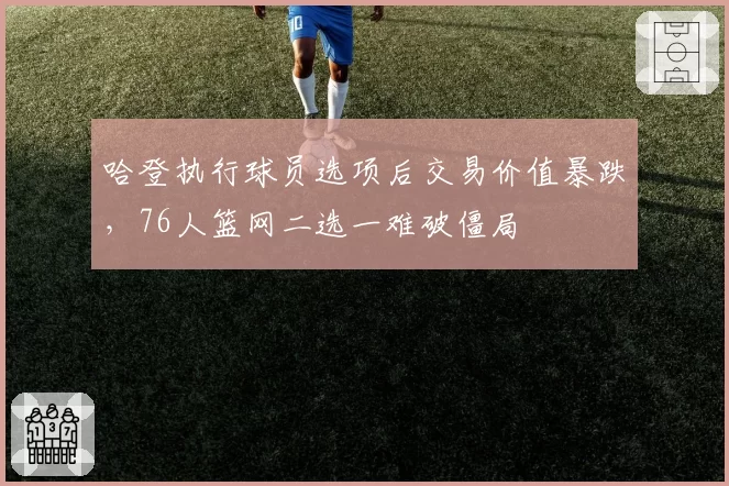 哈登执行球员选项后交易价值暴跌,76人篮网二选一难破僵局