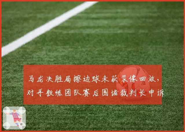 马龙决胜局擦边球未获录像回放,对手教练团队赛后围堵裁判长申诉