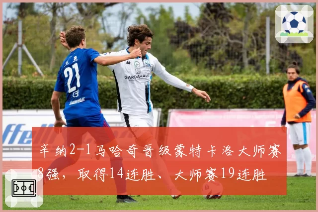 辛纳2-1马哈奇晋级蒙特卡洛大师赛8强，取得14连胜、大师赛19连胜