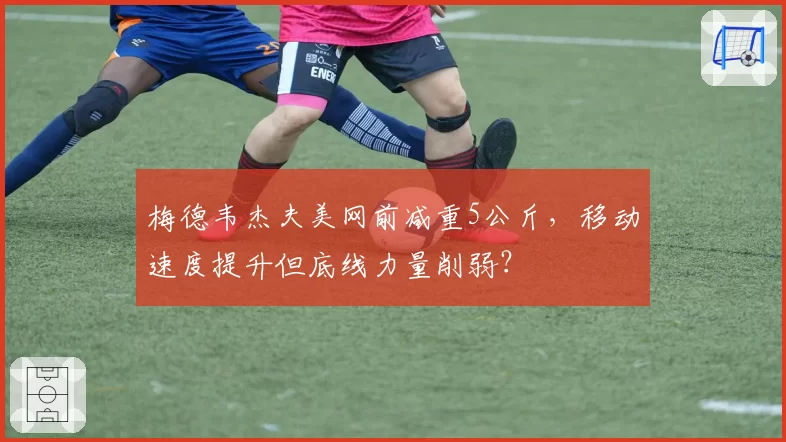梅德韦杰夫美网前减重5公斤,移动速度提升但底线力量削弱?