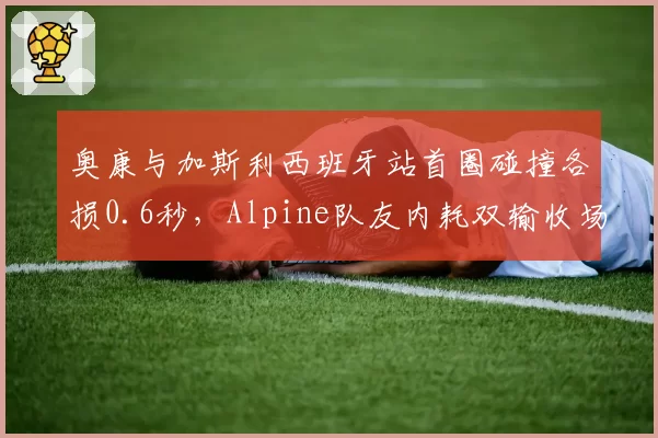 奥康与加斯利西班牙站首圈碰撞各损0.6秒,Alpine队友内耗双输收场