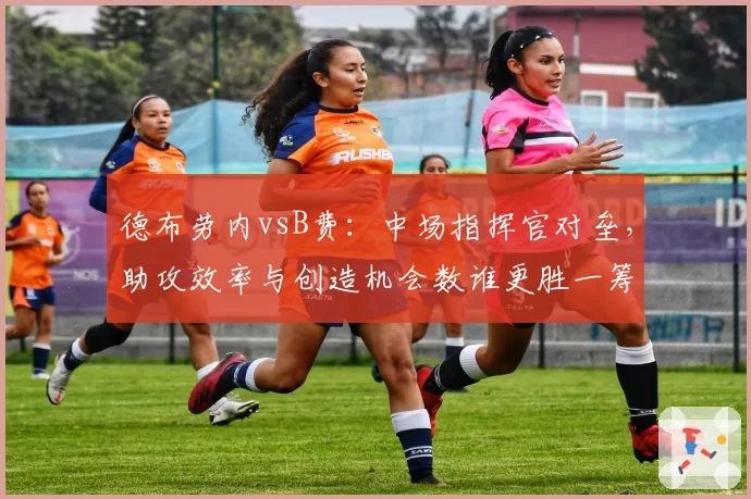 德布劳内vsB费：中场指挥官对垒，助攻效率与创造机会数谁更胜一筹