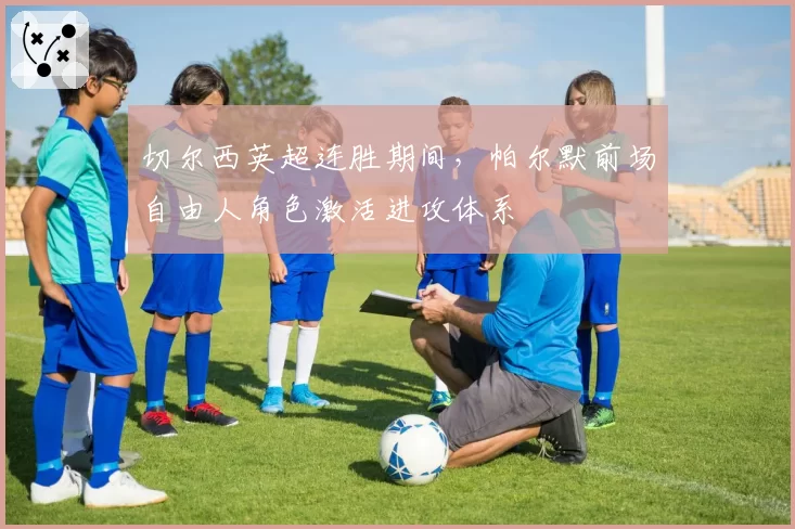 切尔西英超连胜期间，帕尔默前场自由人角色激活进攻体系