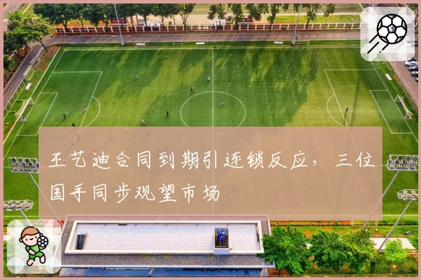 王艺迪合同到期引连锁反应,三位国手同步观望市场
