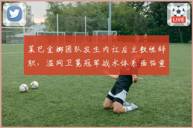 莱巴金娜团队发生内讧后主教练辞职，温网卫冕冠军战术体系面临重组？