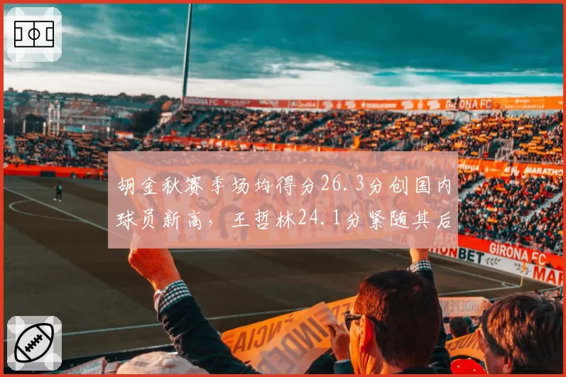 胡金秋赛季场均得分26.3分创国内球员新高，王哲林24.1分紧随其后