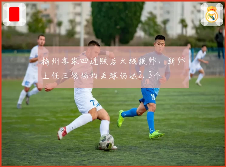 梅州客家四连败后火线换帅，新帅上任三场场均丢球仍达2.3个