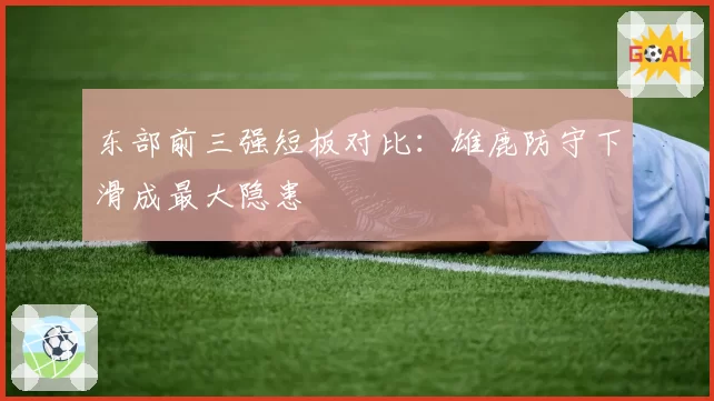 东部前三强短板对比：雄鹿防守下滑成最大隐患