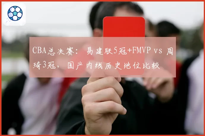 CBA总决赛：易建联5冠+FMVP vs 周琦3冠，国产内线历史地位比较
