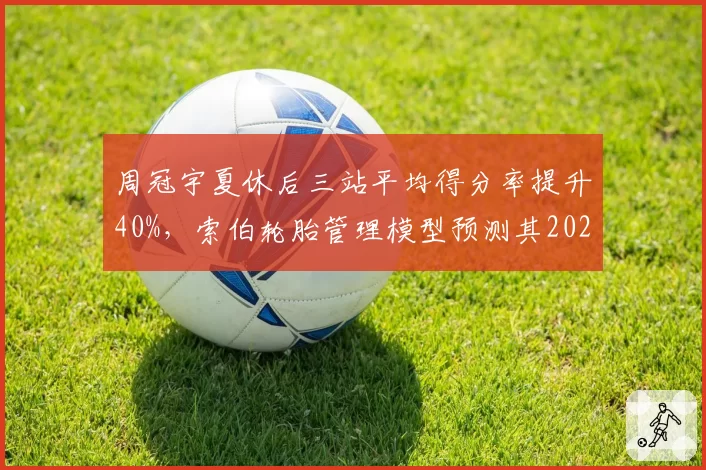 周冠宇夏休后三站平均得分率提升40%,索伯轮胎管理模型预测其2027年可争领奖台