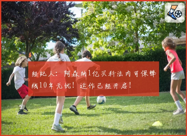 经纪人：阿森纳1亿买科法内可保锋线10年无忧！运作已经开启！