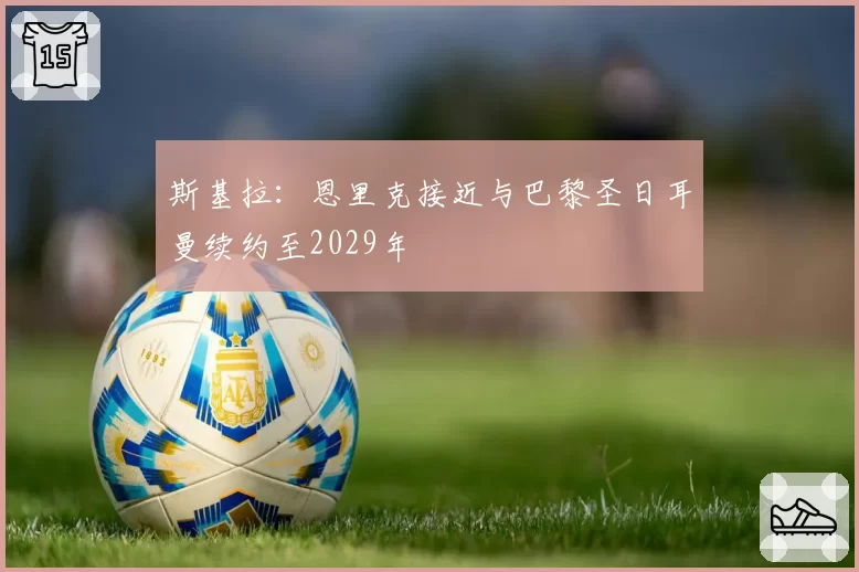 斯基拉：恩里克接近与巴黎圣日耳曼续约至2029年