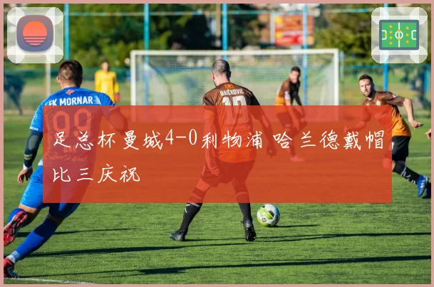 足总杯曼城4-0利物浦 哈兰德戴帽比三庆祝