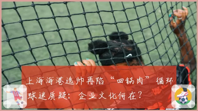 上海海港选帅再陷“回锅肉”循环 球迷质疑：企业文化何在？