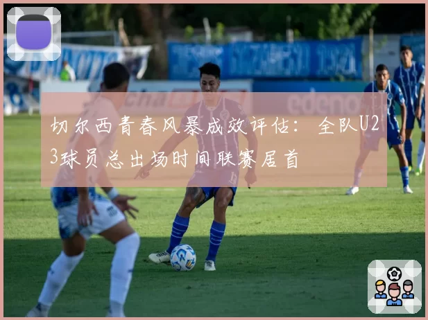 切尔西青春风暴成效评估:全队U23球员总出场时间联赛居首