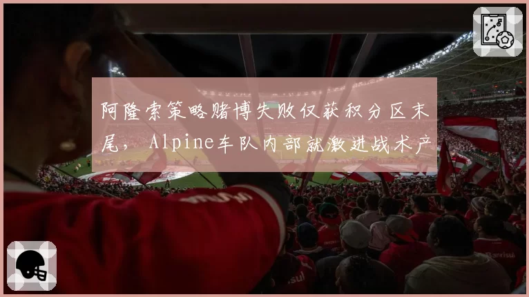 阿隆索策略赌博失败仅获积分区末尾， Alpine车队内部就激进战术产生分歧