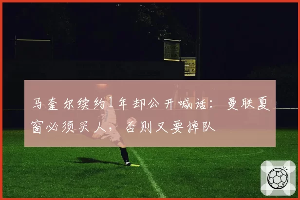 马奎尔续约1年却公开喊话:曼联夏窗必须买人,否则又要掉队