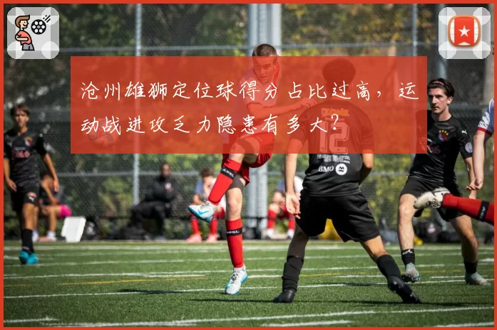 沧州雄狮定位球得分占比过高，运动战进攻乏力隐患有多大？