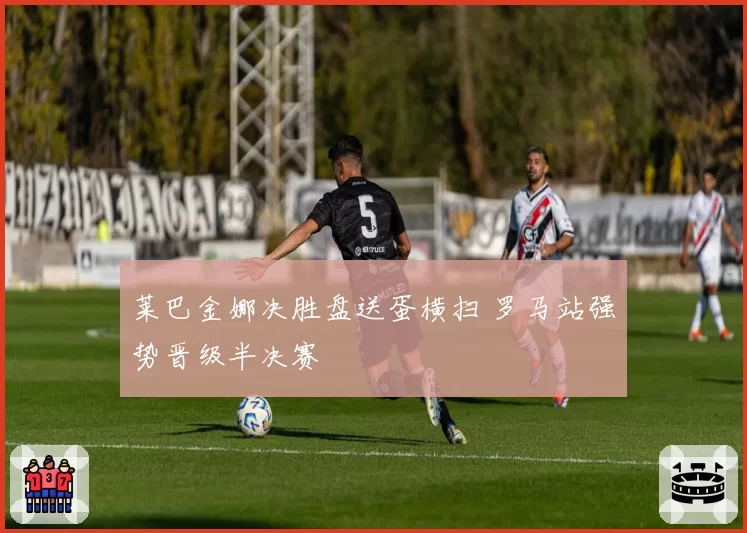 莱巴金娜决胜盘送蛋横扫 罗马站强势晋级半决赛