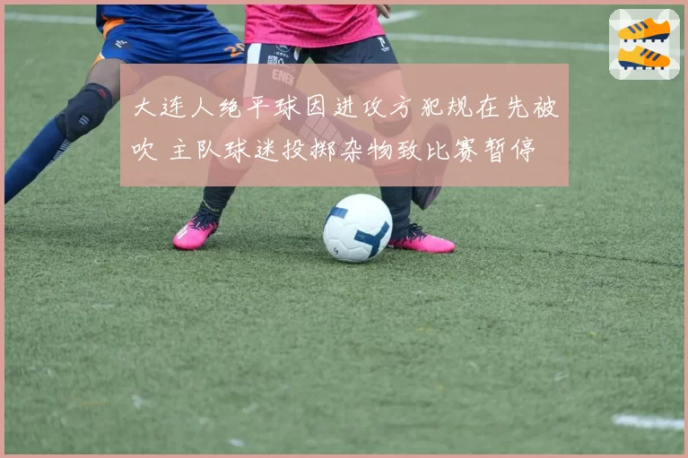 大连人绝平球因进攻方犯规在先被吹 主队球迷投掷杂物致比赛暂停