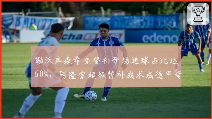 勒沃库森希克替补登场进球占比达60%，阿隆索超级替补战术成德甲奇兵利器