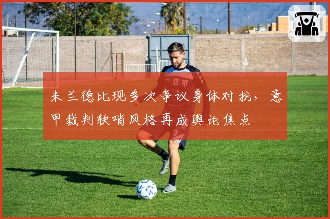 米兰德比现多次争议身体对抗，意甲裁判软哨风格再成舆论焦点