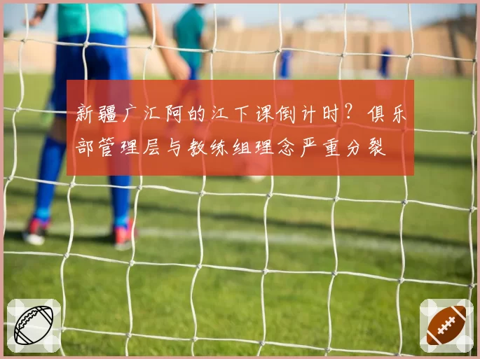 新疆广汇阿的江下课倒计时？俱乐部管理层与教练组理念严重分裂