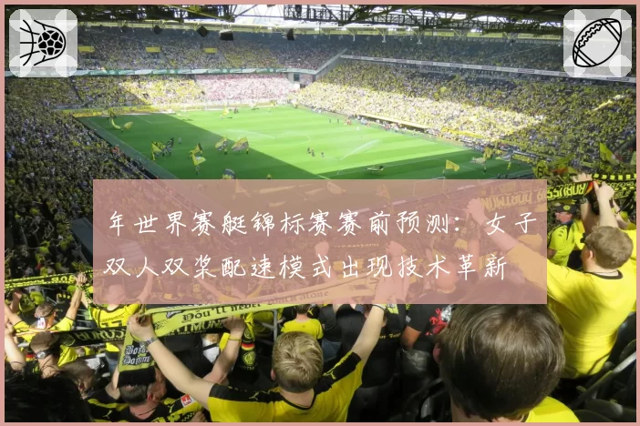 年世界赛艇锦标赛赛前预测：女子双人双桨配速模式出现技术革新