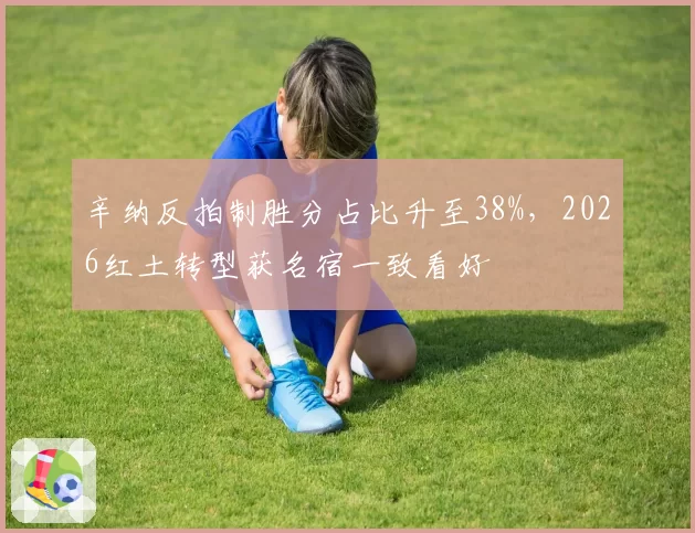 辛纳反拍制胜分占比升至38%，2026红土转型获名宿一致看好