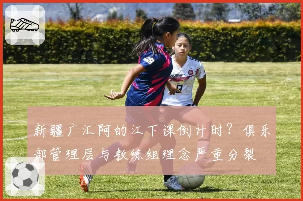 新疆广汇阿的江下课倒计时？俱乐部管理层与教练组理念严重分裂
