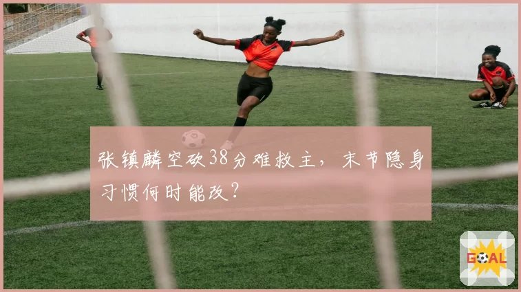 张镇麟空砍38分难救主，末节隐身习惯何时能改？