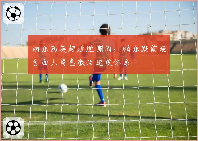 切尔西英超连胜期间，帕尔默前场自由人角色激活进攻体系