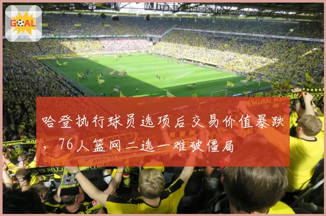 哈登执行球员选项后交易价值暴跌,76人篮网二选一难破僵局