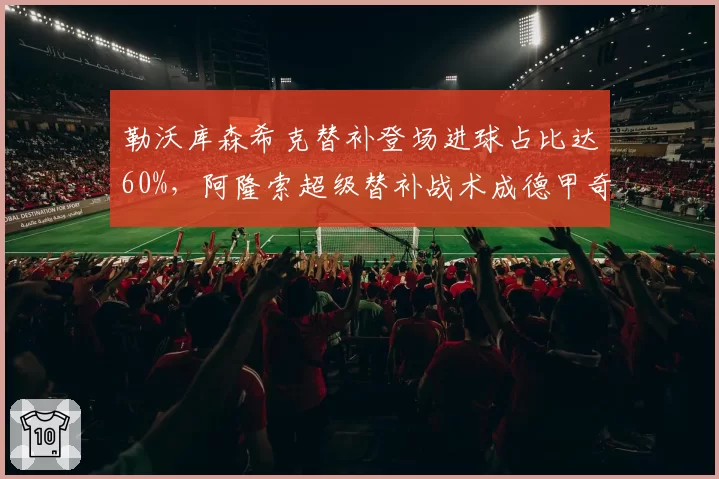 勒沃库森希克替补登场进球占比达60%，阿隆索超级替补战术成德甲奇兵利器