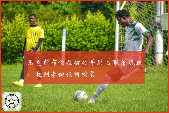尼克斯布伦森被对手肘击眼角流血，裁判未做任何吹罚