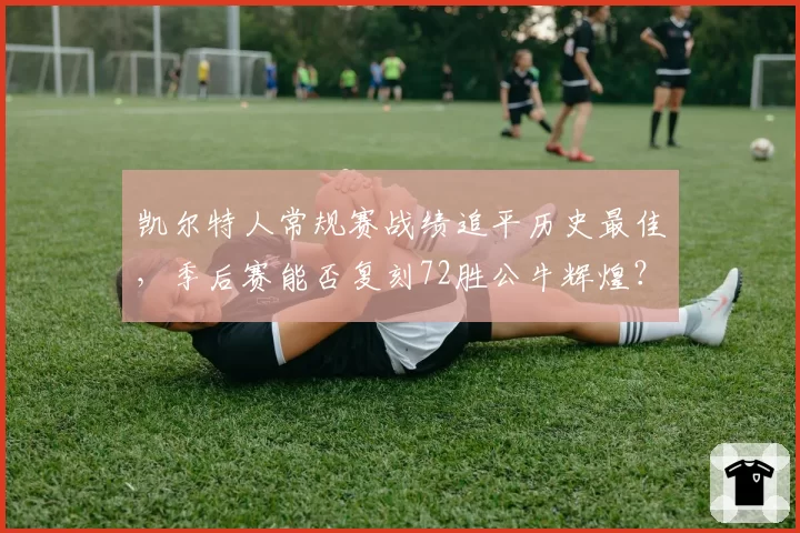 凯尔特人常规赛战绩追平历史最佳,季后赛能否复刻72胜公牛辉煌?