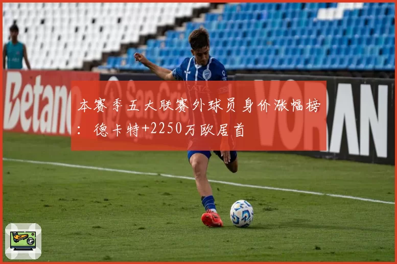 本赛季五大联赛外球员身价涨幅榜：德卡特+2250万欧居首